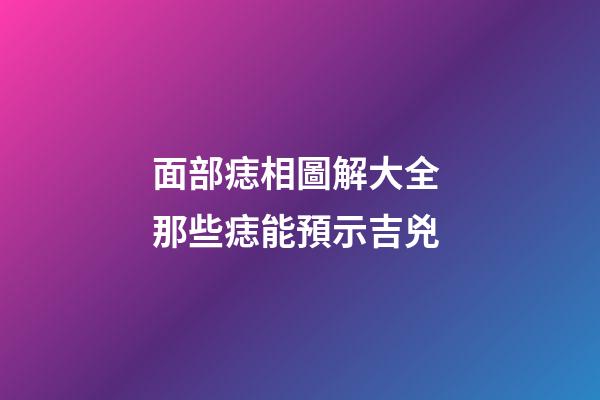 面部痣相圖解大全 那些痣能預示吉兇